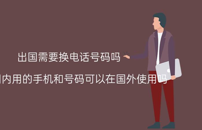 出国需要换电话号码吗 出国国内用的手机和号码可以在国外使用吗？